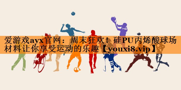 爱游戏ayx官网：周末狂欢！硅PU丙烯酸球场材料让你享受运动的乐趣