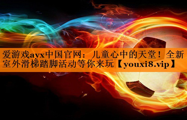 爱游戏ayx中国官网：儿童心中的天堂！全新室外滑梯踏脚活动等你来玩