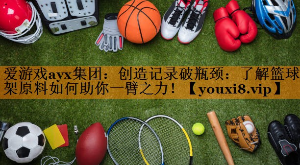 爱游戏ayx集团：创造记录破瓶颈：了解篮球架原料如何助你一臂之力！