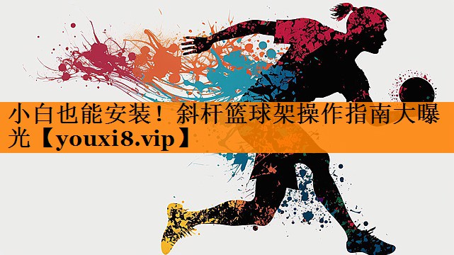 小白也能安装！斜杆篮球架操作指南大曝光