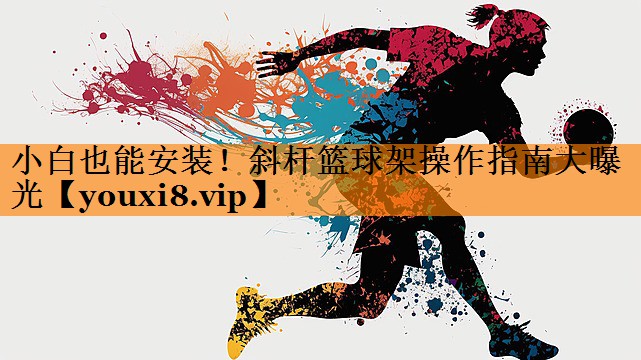 小白也能安装!斜杆篮球架操作指南大曝光 小白也能安装!斜杆篮球架操作指南大曝光